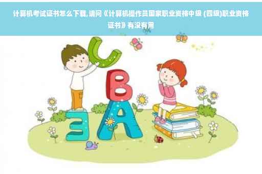 计算机考试证书怎么下载,请问《计算机操作员国家职业资格中级 (四级)职业资格证书》有没有用
