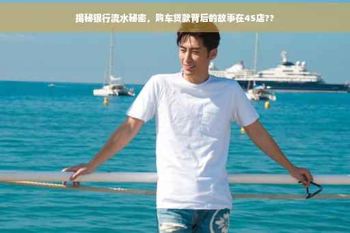 揭秘银行流水秘密，购车贷款背后的故事在4S店??