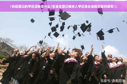 ?兵役登记的学历证明是什么?毕业生登记表本人学历及社会经历如何填写⚡️
