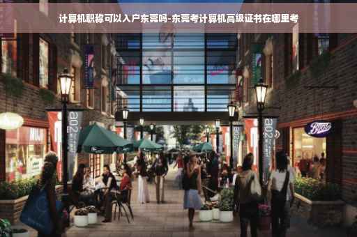 计算机职称可以入户东莞吗-东莞考计算机高级证书在哪里考