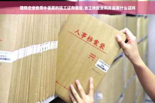 建筑企业资质中需要的技工证有哪些,去工地做资料员需要什么证吗