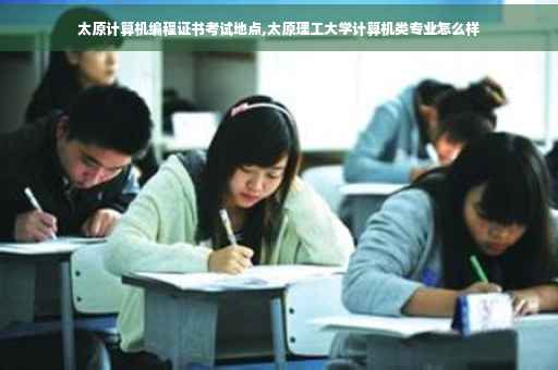太原计算机编程证书考试地点,太原理工大学计算机类专业怎么样