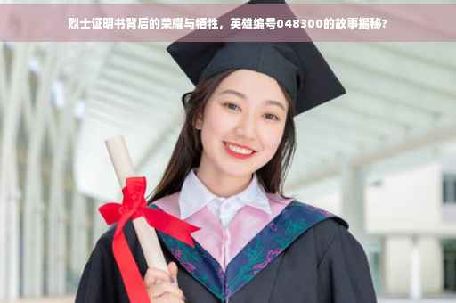 烈士证明书背后的荣耀与牺牲，英雄编号048300的故事揭秘?