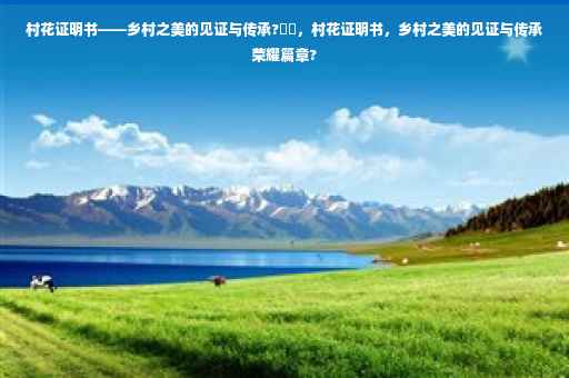 村花证明书——乡村之美的见证与传承?⚡️，村花证明书，乡村之美的见证与传承荣耀篇章?