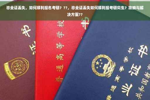 毕业证丢失，如何顺利报名考研？??，毕业证丢失如何顺利报考研究生？攻略与解决方案??