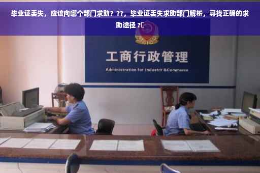 毕业证丢失，应该向哪个部门求助？??，毕业证丢失求助部门解析，寻找正确的求助途径 ?✨