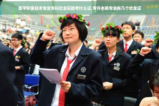 医学影像技术专业专科毕业后能考什么证,专升本换专业有几个毕业证