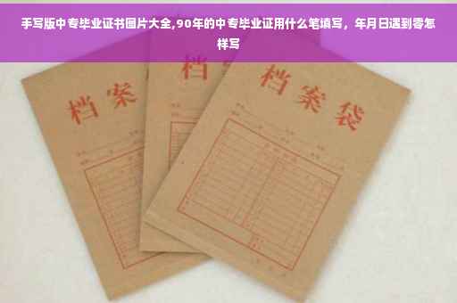 手写版中专毕业证书图片大全,90年的中专毕业证用什么笔填写，年月日遇到零怎样写
