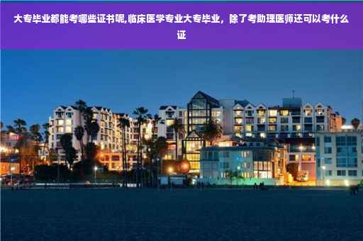 大专毕业都能考哪些证书呢,临床医学专业大专毕业，除了考助理医师还可以考什么证