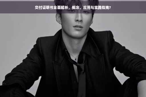 交付证明书全面解析，概念、应用与实践指南?