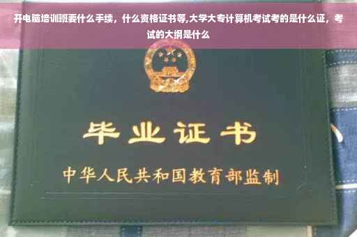开电脑培训班要什么手续，什么资格证书等,大学大专计算机考试考的是什么证，考试的大纲是什么