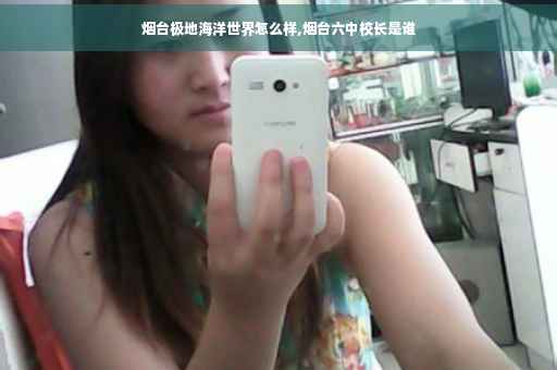 烟台极地海洋世界怎么样,烟台六中校长是谁