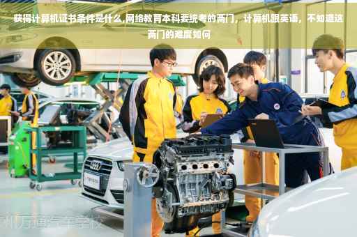 获得计算机证书条件是什么,网络教育本科要统考的两门，计算机跟英语，不知道这两门的难度如何