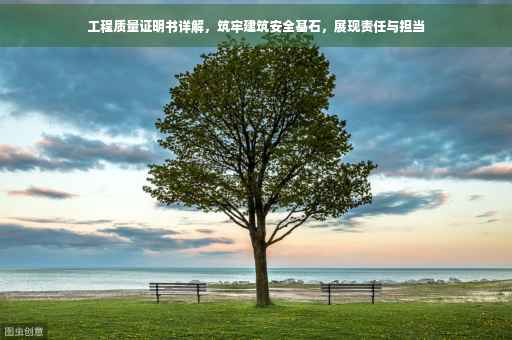 工程质量证明书详解，筑牢建筑安全基石，展现责任与担当