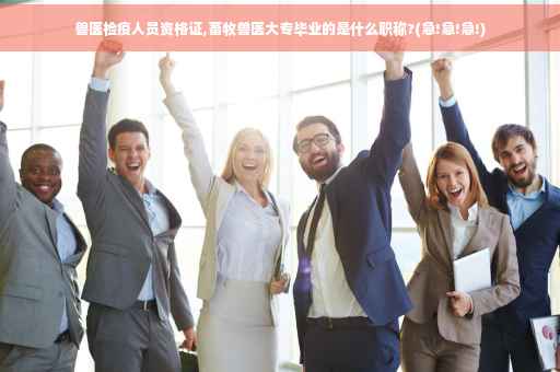 兽医检疫人员资格证,畜牧兽医大专毕业的是什么职称?(急!急!急!)
