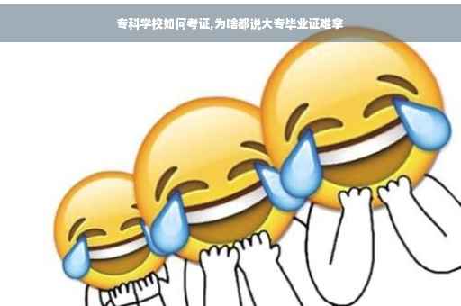 专科学校如何考证,为啥都说大专毕业证难拿