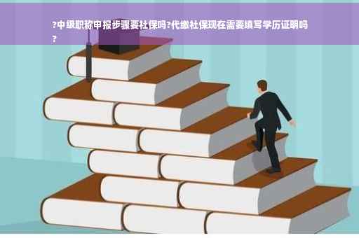 ?中级职称申报步骤要社保吗?代缴社保现在需要填写学历证明吗
?