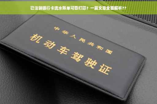 已注销银行卡流水账单可否打印?一篇文章全面解析?? 已注销银行卡流水账单可否打印?一篇文章全面解析??