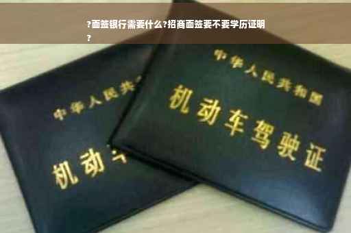 ?面签银行需要什么?招商面签要不要学历证明
?