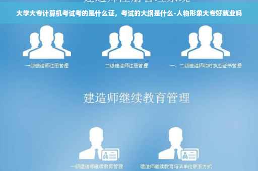 大学大专计算机考试考的是什么证，考试的大纲是什么-人物形象大专好就业吗