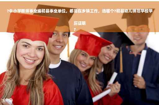 ?中小学教师事业编和县事业单位，都是在乡镇工作，选哪个?和县幼儿师范学校学历证明
?
