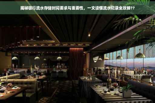 揭秘银行流水存储时间要求与重要性，一文读懂流水记录全攻略??
