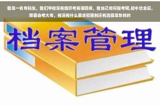 我是一名专科生，我们学校没有组织考英语四级，我自己如何报考呢,初中毕业后，想要自考大专，有没有什么要求和限制还有流程是怎样的