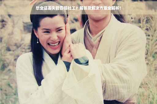 毕业证丢失能否报社工？解答及解决方案全解析！