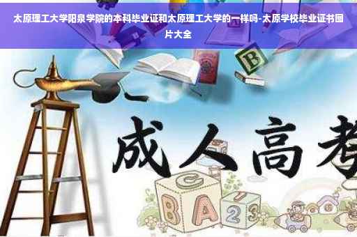 太原理工大学阳泉学院的本科毕业证和太原理工大学的一样吗-太原学校毕业证书图片大全