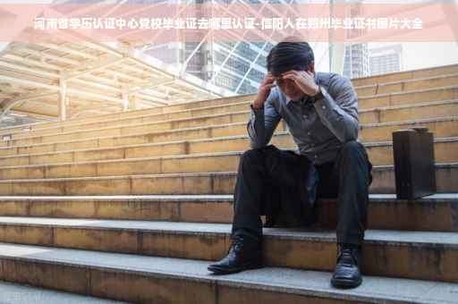 河南省学历认证中心党校毕业证去哪里认证-信阳人在郑州毕业证书图片大全