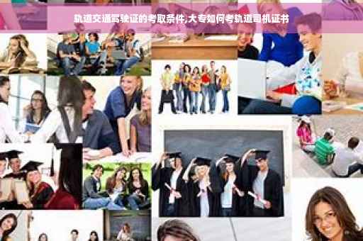 轨道交通驾驶证的考取条件,大专如何考轨道司机证书