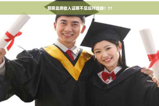 昆明卖房收入证明不足应对攻略！??