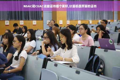 NSAC和CEAC这些证书哪个更好,计算机很厉害的证书