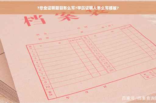 ?毕业证明题目怎么写?学历证明人怎么写模板?