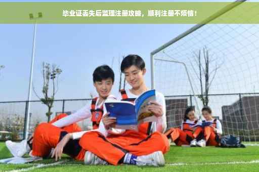 毕业证丢失后监理注册攻略，顺利注册不烦恼！