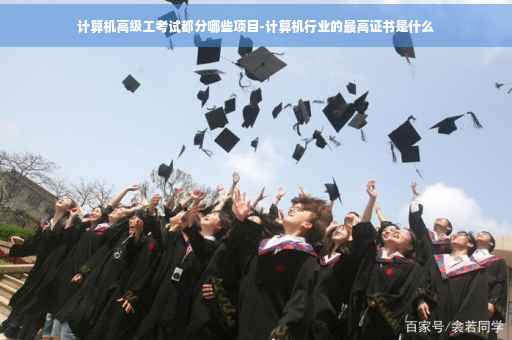 计算机高级工考试都分哪些项目-计算机行业的最高证书是什么