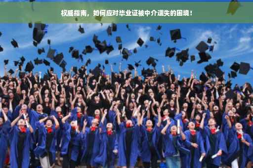 权威指南，如何应对毕业证被中介遗失的困境！