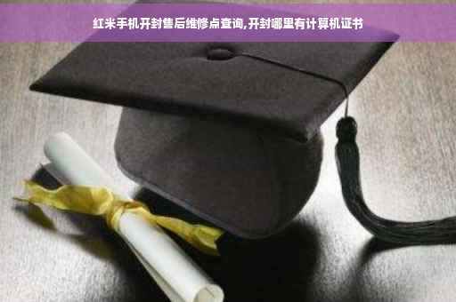 红米手机开封售后维修点查询,开封哪里有计算机证书