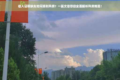 收入证明缺失如何顺利购房？一篇文章带你全面解析购房难题！