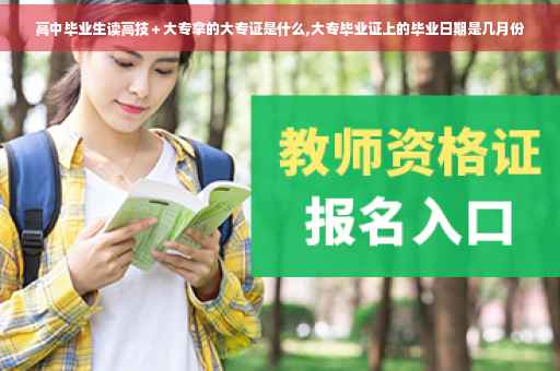 高中毕业生读高技＋大专拿的大专证是什么,大专毕业证上的毕业日期是几月份