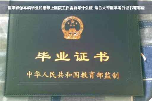 医学影像本科毕业如果想上医院工作需要考什么证-适合大专医学考的证书有哪些