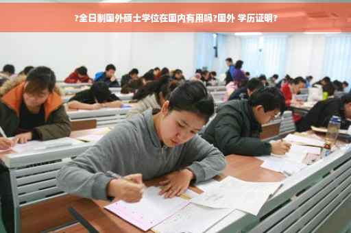 ?全日制国外硕士学位在国内有用吗?国外 学历证明?