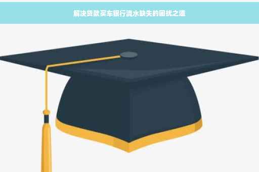 解决贷款买车银行流水缺失的困扰之道