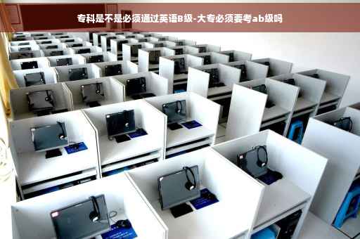 专科是不是必须通过英语B级-大专必须要考ab级吗