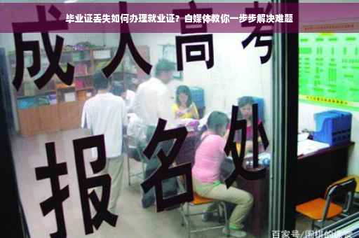 毕业证丢失如何办理就业证？自媒体教你一步步解决难题