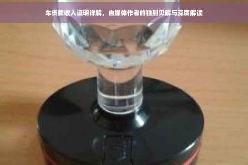 车贷款收入证明详解，自媒体作者的独到见解与深度解读