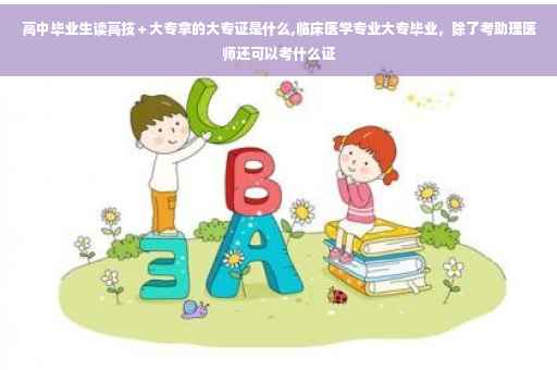 高中毕业生读高技＋大专拿的大专证是什么,临床医学专业大专毕业，除了考助理医师还可以考什么证