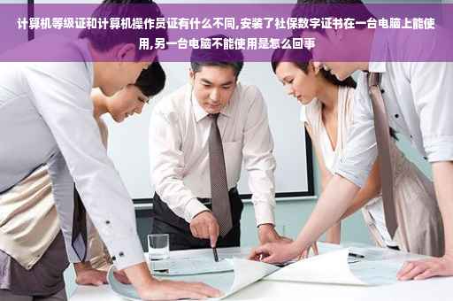 计算机等级证和计算机操作员证有什么不同,安装了社保数字证书在一台电脑上能使用,另一台电脑不能使用是怎么回事