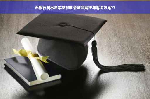 无银行流水购车贷款申请难题解析与解决方案??