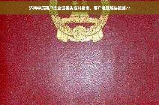 济南学历落户毕业证丢失应对指南，落户难题解决策略??